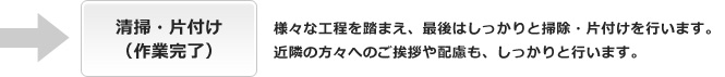 清掃・片付け（作業完了） 様々な工程を踏まえ、最後はしっかりと掃除・片付けを行います。近隣の方々へのご挨拶や配慮も、しっかりと行います。